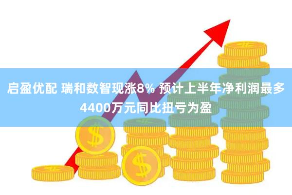 启盈优配 瑞和数智现涨8% 预计上半年净利润最多4400万元同比扭亏为盈