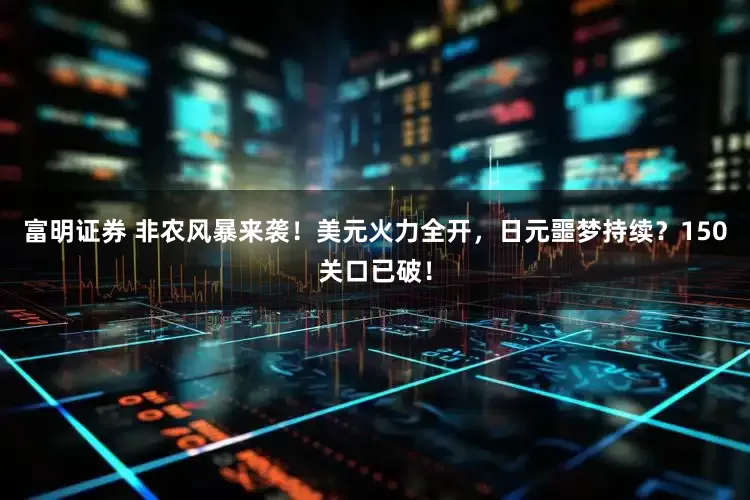 富明证券 非农风暴来袭！美元火力全开，日元噩梦持续？150关口已破！