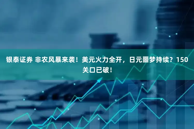 银泰证券 非农风暴来袭！美元火力全开，日元噩梦持续？150关口已破！
