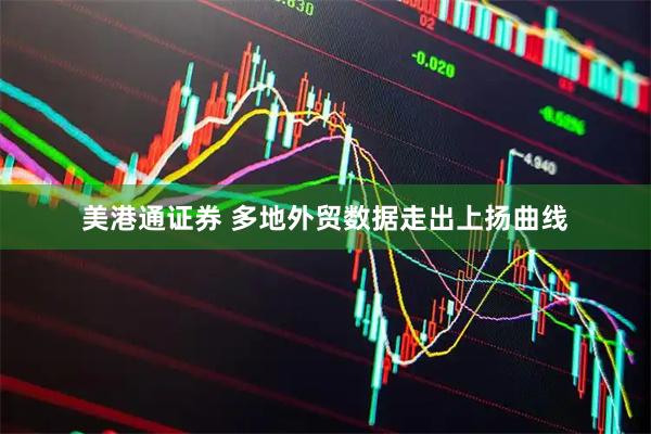 美港通证券 多地外贸数据走出上扬曲线