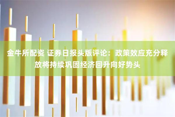 金牛所配资 证券日报头版评论：政策效应充分释放将持续巩固经济回升向好势头