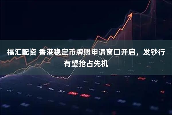 福汇配资 香港稳定币牌照申请窗口开启，发钞行有望抢占先机