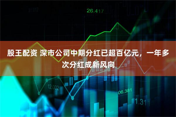 股王配资 深市公司中期分红已超百亿元，一年多次分红成新风向