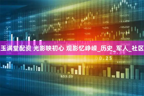 玉满堂配资 光影映初心 观影忆峥嵘_历史_军人_社区