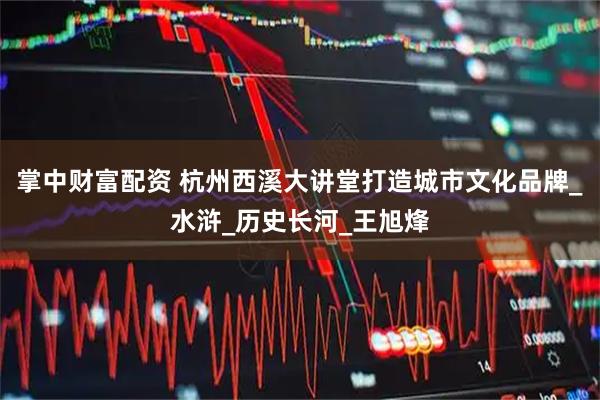 掌中财富配资 杭州西溪大讲堂打造城市文化品牌_水浒_历史长河_王旭烽