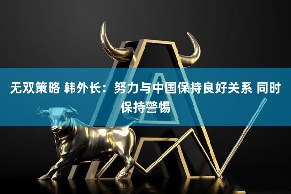 无双策略 韩外长：努力与中国保持良好关系 同时保持警惕