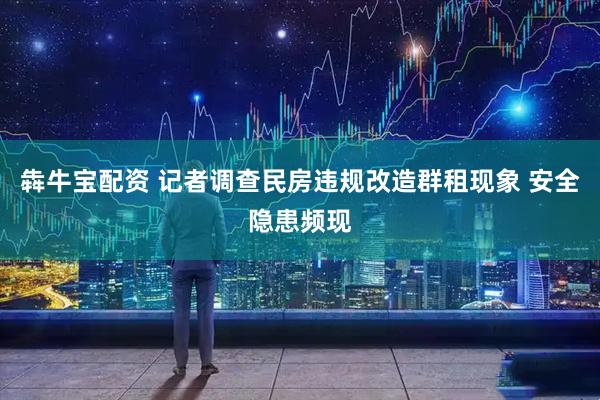 犇牛宝配资 记者调查民房违规改造群租现象 安全隐患频现