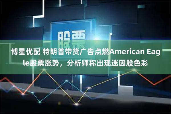 博星优配 特朗普带货广告点燃American Eagle股票涨势，分析师称出现迷因股色彩