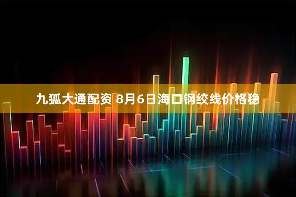 九狐大通配资 8月6日海口钢绞线价格稳