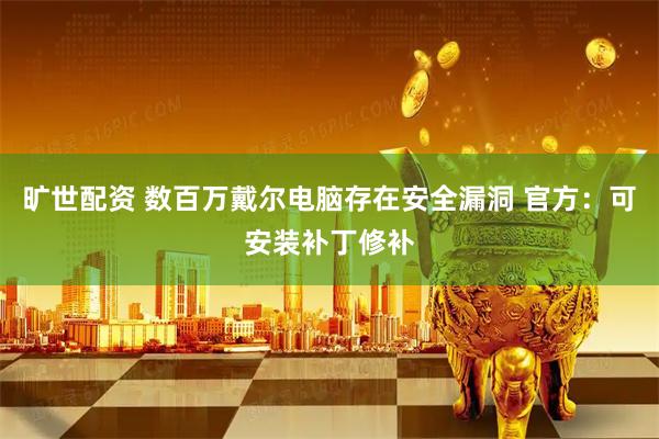 旷世配资 数百万戴尔电脑存在安全漏洞 官方：可安装补丁修补
