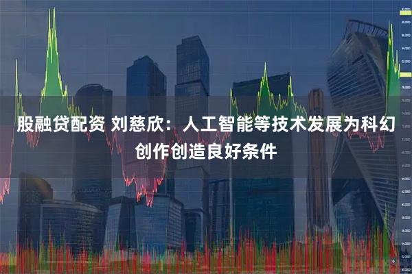 股融贷配资 刘慈欣：人工智能等技术发展为科幻创作创造良好条件