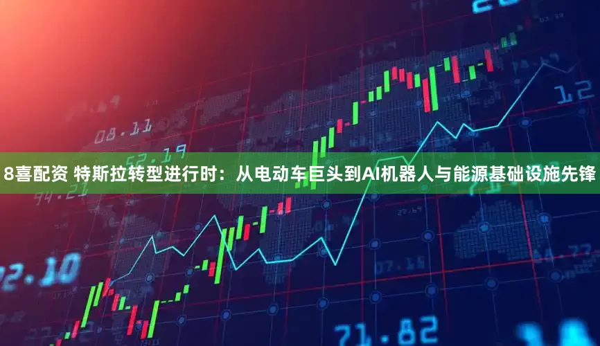 8喜配资 特斯拉转型进行时：从电动车巨头到AI机器人与能源基础设施先锋