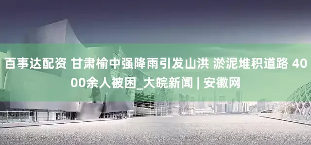 百事达配资 甘肃榆中强降雨引发山洪 淤泥堆积道路 4000余人被困_大皖新闻 | 安徽网
