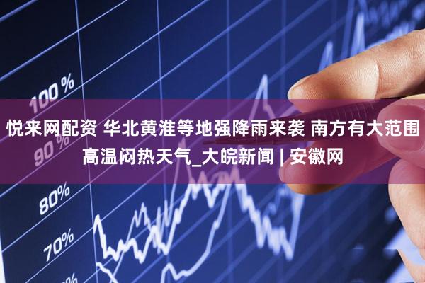 悦来网配资 华北黄淮等地强降雨来袭 南方有大范围高温闷热天气_大皖新闻 | 安徽网