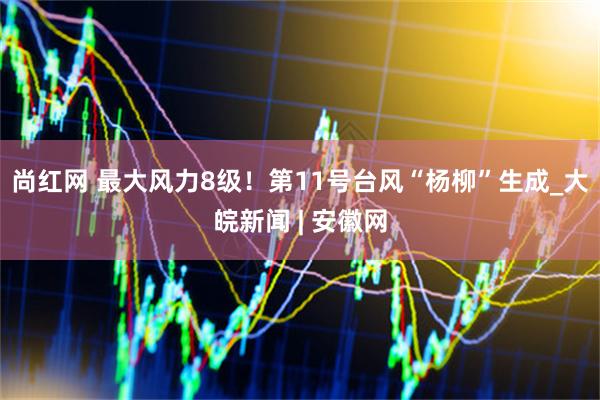 尚红网 最大风力8级！第11号台风“杨柳”生成_大皖新闻 | 安徽网