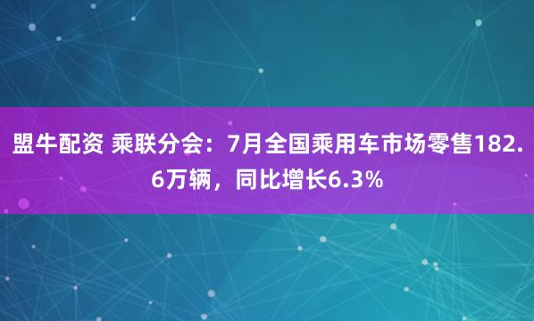 盟牛配资 乘联分会：7月全国乘用车市场零售182.6万辆，同比增长6.3%