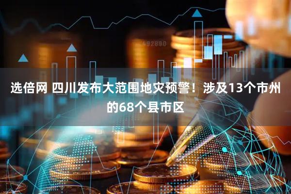 选倍网 四川发布大范围地灾预警！涉及13个市州的68个县市区