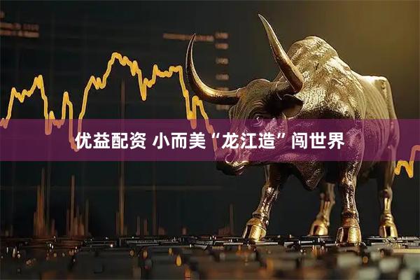优益配资 小而美“龙江造”闯世界