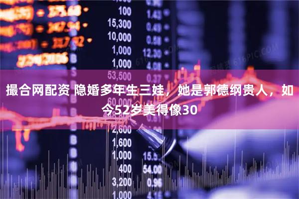 撮合网配资 隐婚多年生三娃，她是郭德纲贵人，如今52岁美得像30