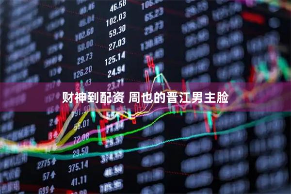 财神到配资 周也的晋江男主脸