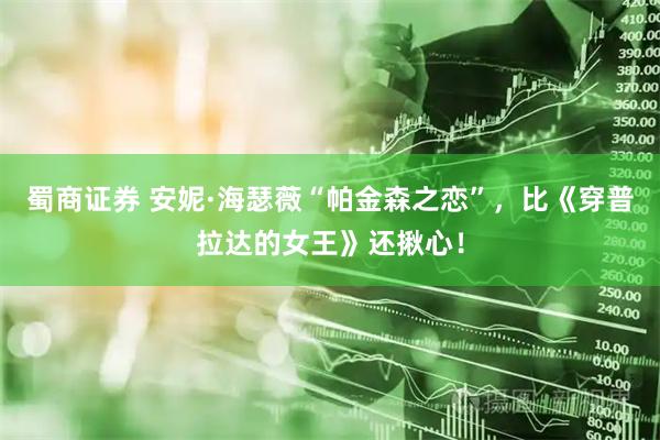 蜀商证券 安妮·海瑟薇“帕金森之恋”，比《穿普拉达的女王》还揪心！