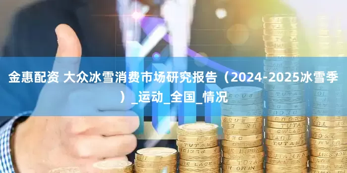 金惠配资 大众冰雪消费市场研究报告（2024-2025冰雪季）_运动_全国_情况