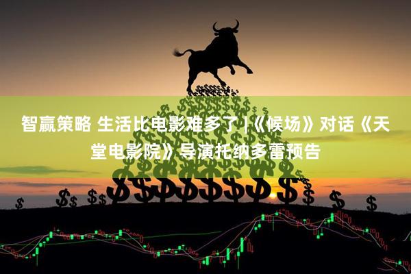 智赢策略 生活比电影难多了 |《候场》对话《天堂电影院》导演托纳多雷预告