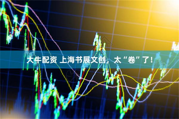 大牛配资 上海书展文创，太“卷”了！