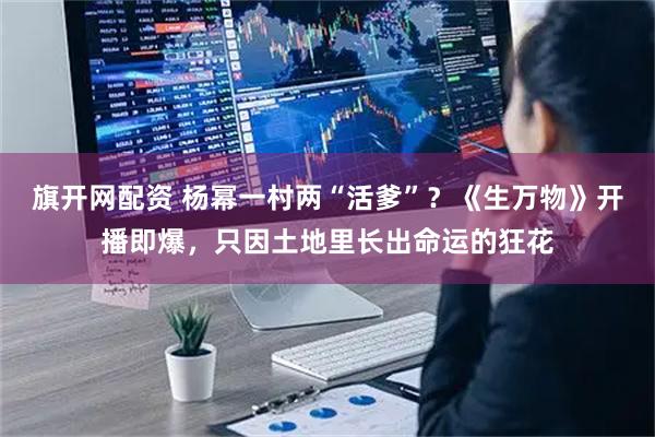 旗开网配资 杨幂一村两“活爹”？《生万物》开播即爆，只因土地里长出命运的狂花
