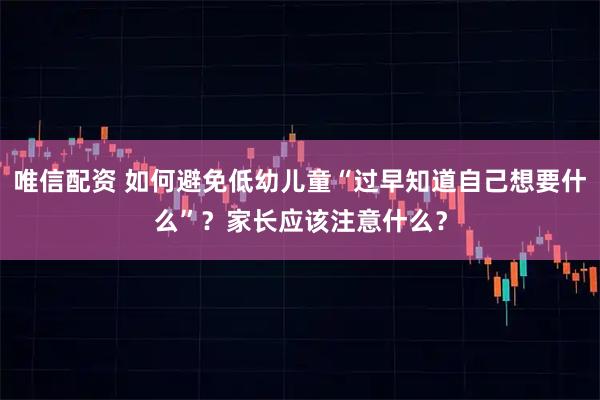 唯信配资 如何避免低幼儿童“过早知道自己想要什么”？家长应该注意什么？
