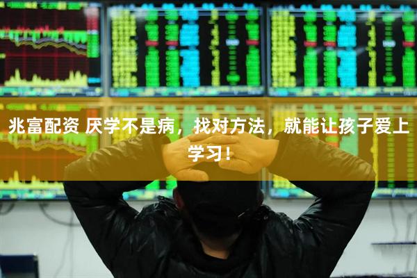 兆富配资 厌学不是病，找对方法，就能让孩子爱上学习！