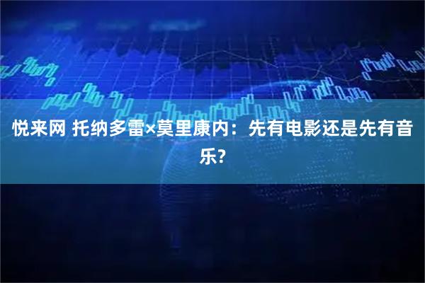 悦来网 托纳多雷×莫里康内：先有电影还是先有音乐?