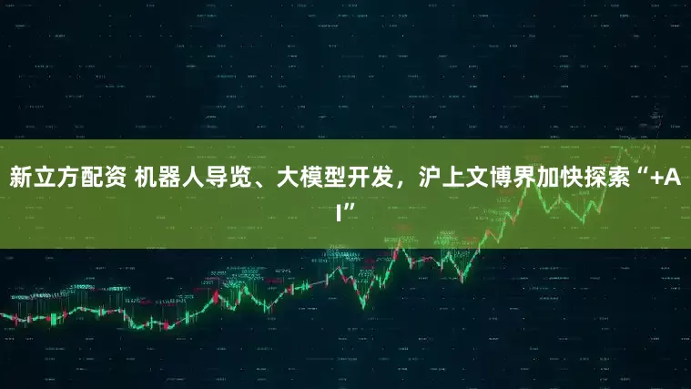新立方配资 机器人导览、大模型开发，沪上文博界加快探索“+AI”