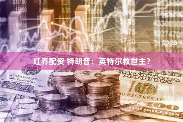 红乔配资 特朗普：英特尔救世主？