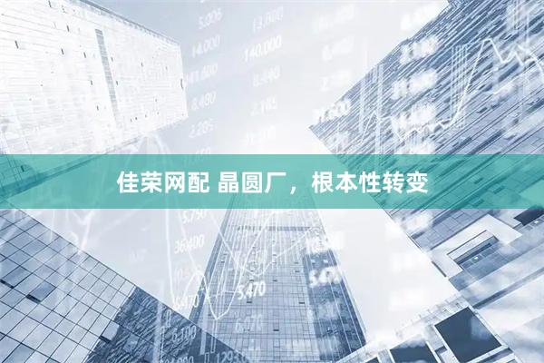 佳荣网配 晶圆厂，根本性转变