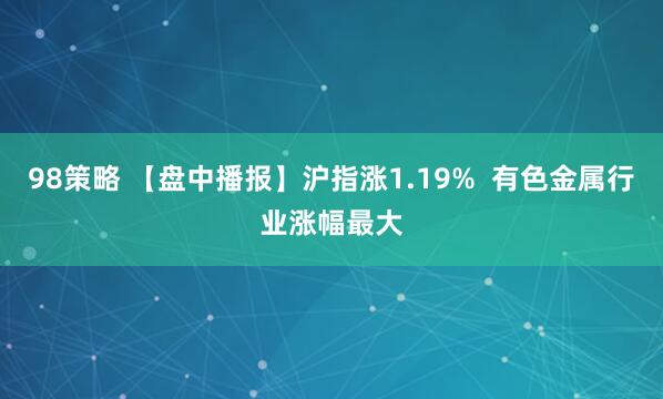 98策略 【盘中播报】沪指涨1.19%  有色金属行业涨幅最大
