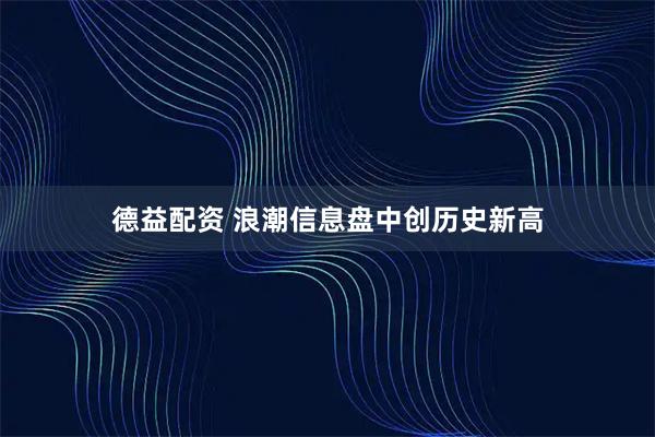 德益配资 浪潮信息盘中创历史新高