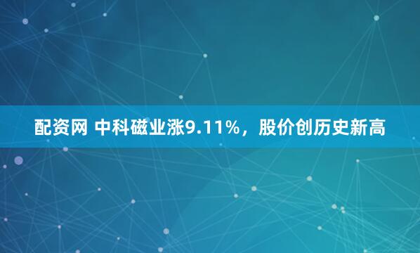 配资网 中科磁业涨9.11%，股价创历史新高