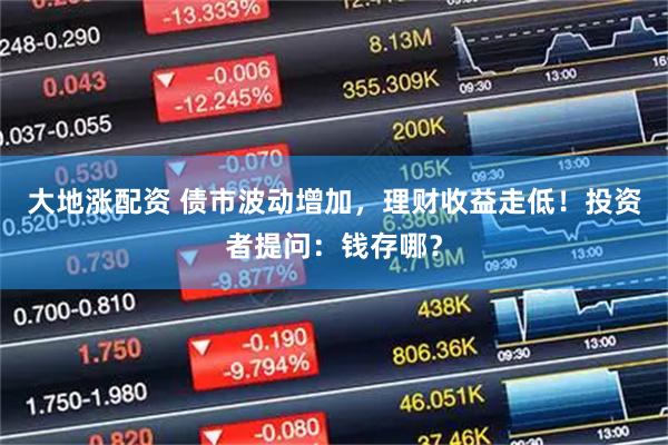 大地涨配资 债市波动增加，理财收益走低！投资者提问：钱存哪？