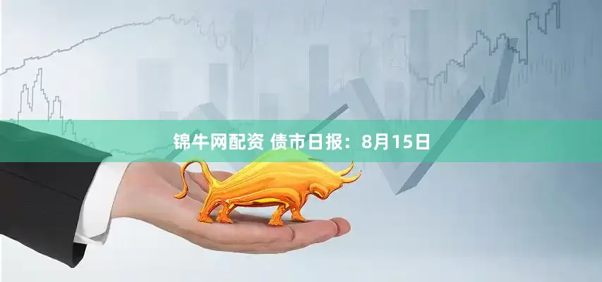 锦牛网配资 债市日报：8月15日