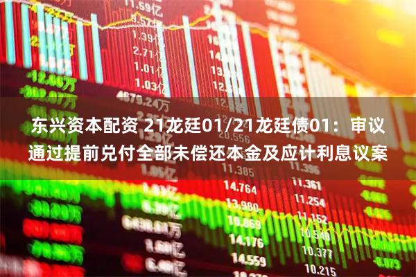东兴资本配资 21龙廷01/21龙廷债01：审议通过提前兑付全部未偿还本金及应计利息议案