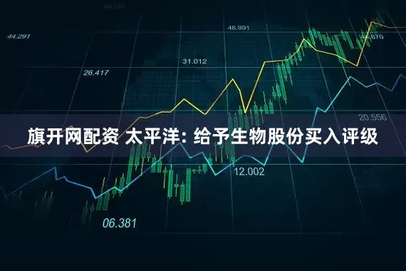 旗开网配资 太平洋: 给予生物股份买入评级