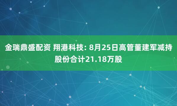 金瑞鼎盛配资 翔港科技: 8月25日高管董建军减持股份合计21.18万股