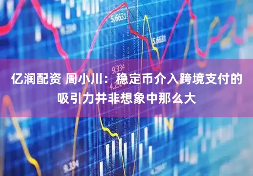 亿润配资 周小川：稳定币介入跨境支付的吸引力并非想象中那么大