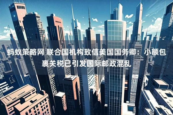 蚂蚁策略网 联合国机构致信美国国务卿：小额包裹关税已引发国际邮政混乱
