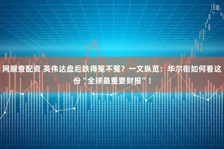 网眼查配资 英伟达盘后跌得冤不冤？一文纵览：华尔街如何看这份“全球最重要财报”！