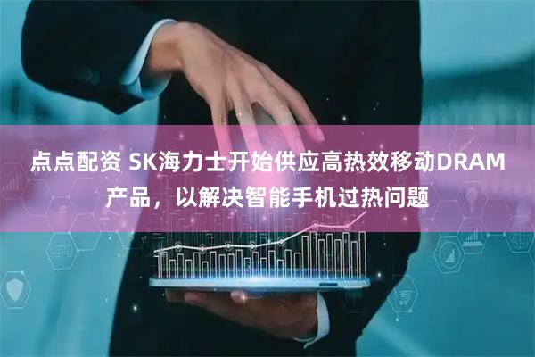 点点配资 SK海力士开始供应高热效移动DRAM产品，以解决智能手机过热问题
