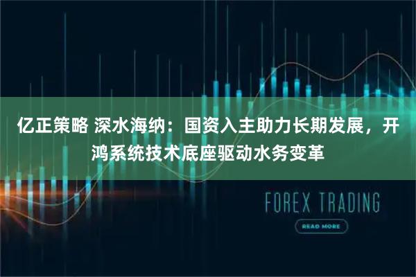 亿正策略 深水海纳：国资入主助力长期发展，开鸿系统技术底座驱动水务变革