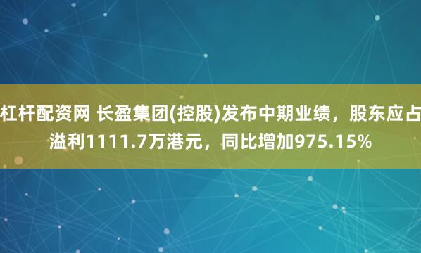 杠杆配资网 长盈集团(控股)发布中期业绩，股东应占溢利1111.7万港元，同比增加975.15%