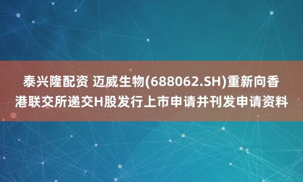泰兴隆配资 迈威生物(688062.SH)重新向香港联交所递交H股发行上市申请并刊发申请资料